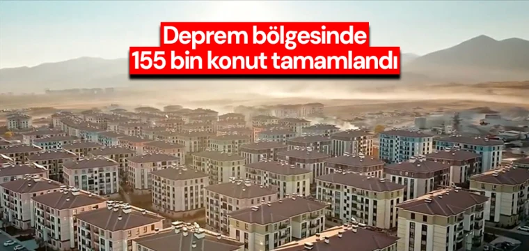 Deprem bölgesinde 155 bin konut tamamlandı