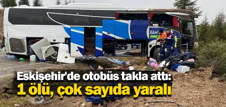 Eskişehir'de otobüs takla attı: 1 ölü, çok sayıda yaralı