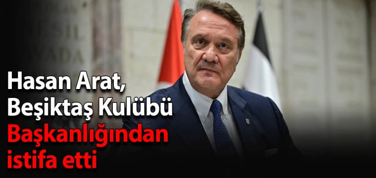 Hasan Arat, Beşiktaş Kulübü Başkanlığından istifa etti