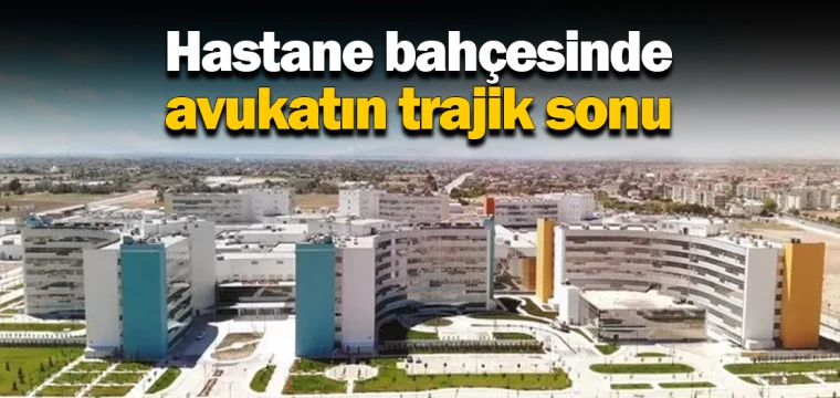 Hastane bahçesinde avukatın trajik sonu