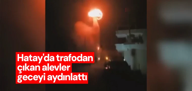 Hatay'da trafodan çıkan alevler geceyi aydınlattı