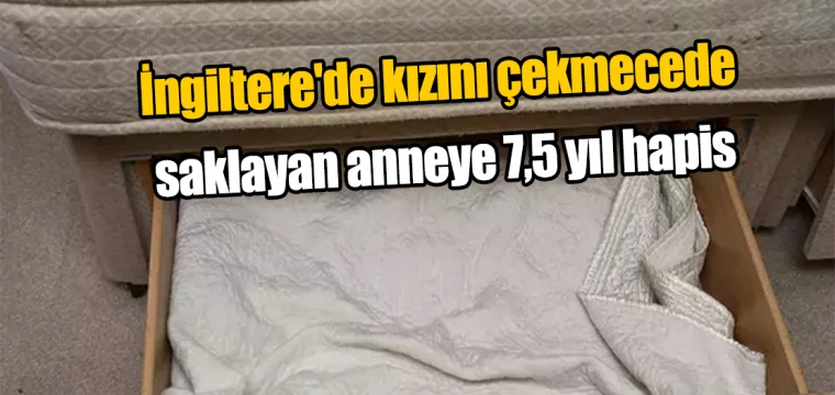 İngiltere'de kızını çekmecede saklayan anneye 7,5 yıl hapis