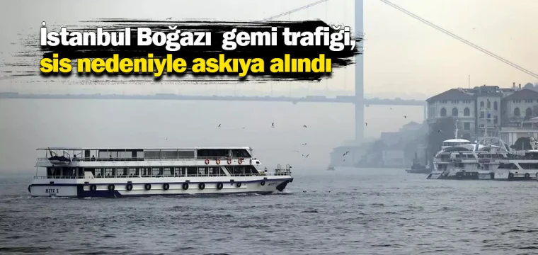 İstanbul Boğazı gemi trafiği, sis nedeniyle askıya alındı