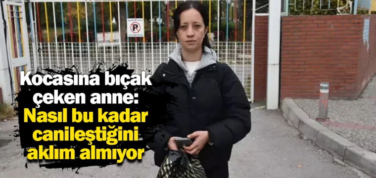 Kocasına bıçak çeken anne: Nasıl bu kadar canileştiğini aklım almıyor