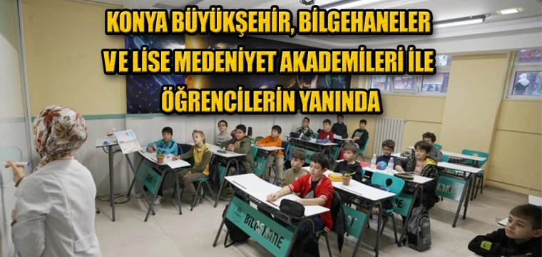 KONYA BÜYÜKŞEHİR, BİLGEHANELER VE LİSE MEDENİYET AKADEMİLERİ İLE ÖĞRENCİLERİN YANINDA