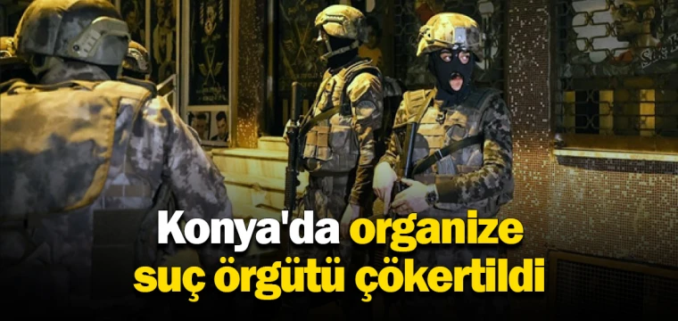 Konya'da organize suç örgütü çökertildi