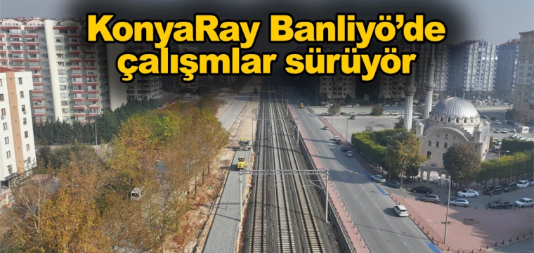 KonyaRay Banliyö’de çalışmalar sürüyör