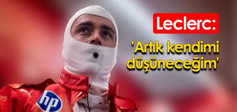 Leclerc: 'Artık kendimi düşüneceğim'