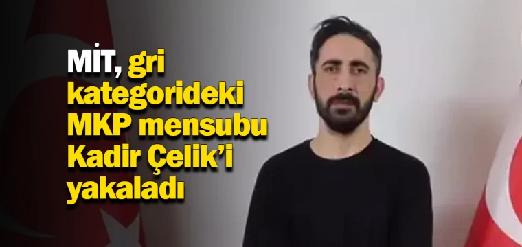 MİT, gri kategorideki MKP mensubu Kadir Çelik’i yakaladı