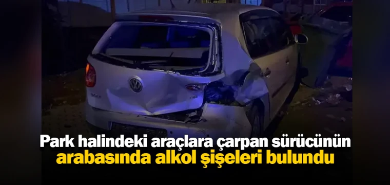 Park halindeki araçlara çarpan sürücünün arabasında alkol şişeleri bulundu