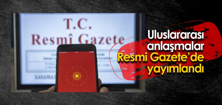 Uluslararası anlaşmalar Resmi Gazete’de yayımlandı