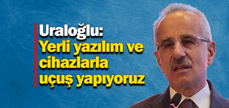 Uraloğlu: Yerli yazılım ve cihazlarla uçuş yapıyoruz