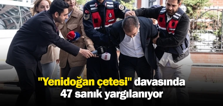 "Yenidoğan çetesi" davasında 47 sanık yargılanıyor