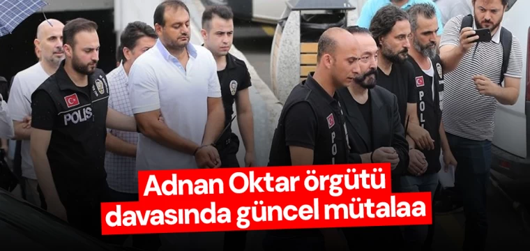 Adnan Oktar örgütü davasında güncel mütalaa