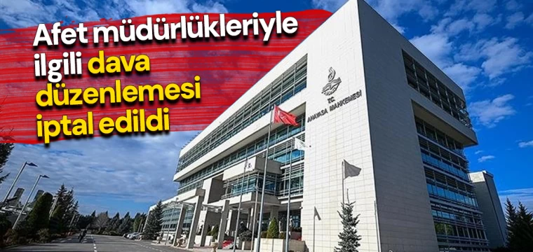 Afet müdürlükleriyle ilgili dava düzenlemesi iptal edildi