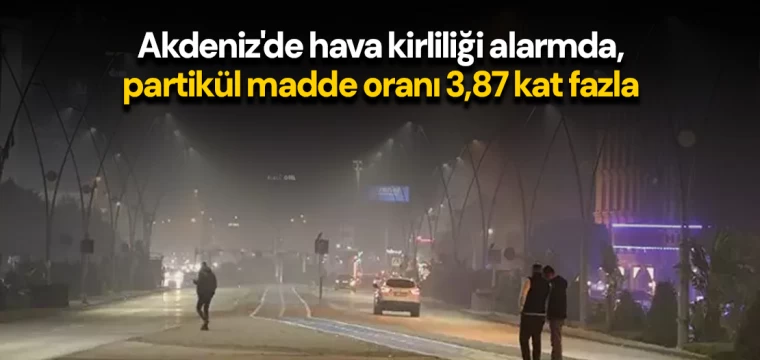 Akdeniz'de hava kirliliği alarmda, partikül madde oranı 3,87 kat fazla