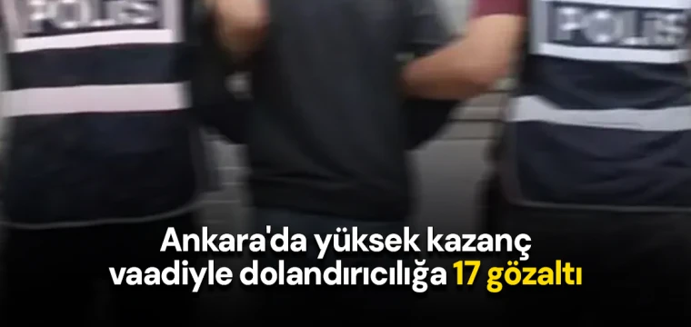 Ankara'da yüksek kazanç vaadiyle dolandırıcılığa 17 gözaltı