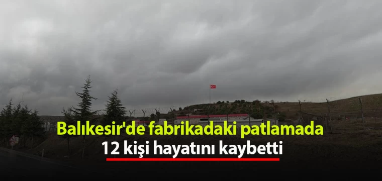 Balıkesir'de fabrikadaki patlamada 12 kişi hayatını kaybetti