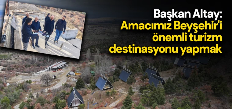 Başkan Altay: Amacımız Beyşehir'i önemli turizm destinasyonu yapmak