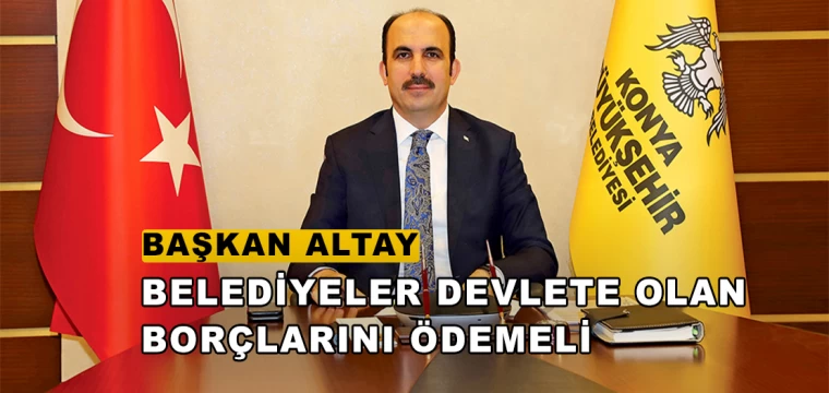 Başkan Altay: "Belediyeler Devlete Olan Borçlarını Ödemeli"