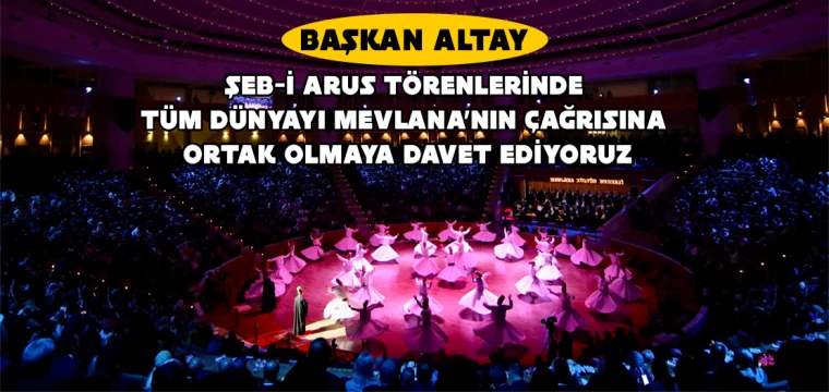 Başkan Altay: "Şeb-i Arus Törenlerinde Tüm Dünyayı Mevlana'nın Çağrısına Ortak Olmaya Davet Ediyoruz"