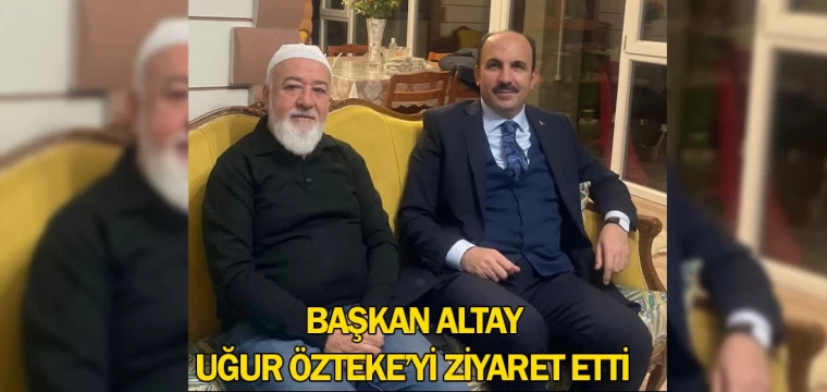 Başkan Altay Uğur Özteke’yi ziyaret etti