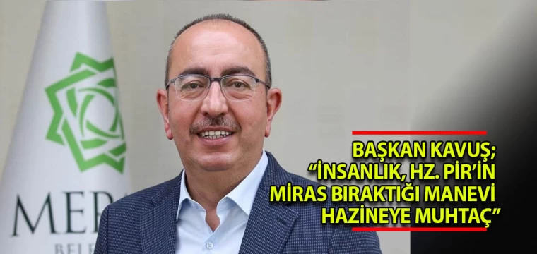 BAŞKAN KAVUŞ; “İNSANLIK, HZ. PİR’İN MİRAS BIRAKTIĞI MANEVİ HAZİNEYE MUHTAÇ”