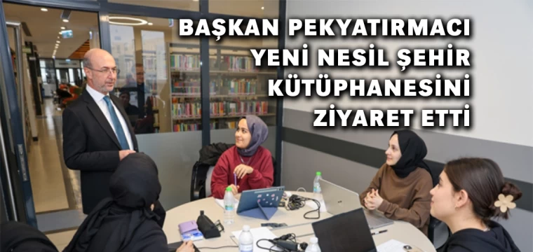 Başkan Pekyatırmacı Yeni Nesil Şehir Kütüphanesini Ziyaret Etti