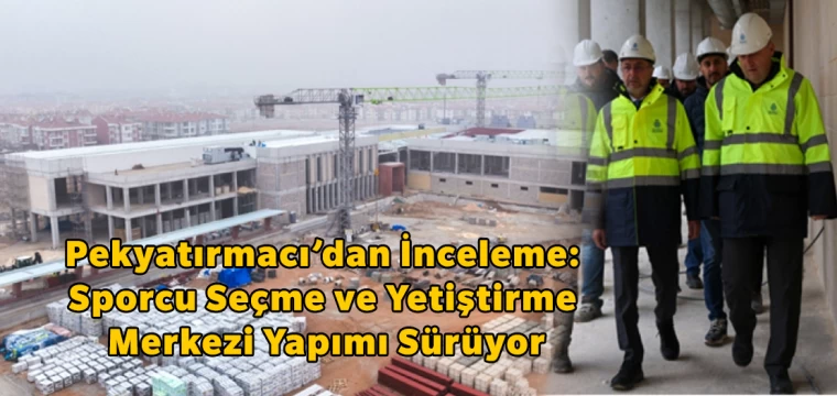 Başkan Pekyatırmacı’dan İnceleme: Sporcu Seçme ve Yetiştirme Merkezi Yapımı Sürüyor