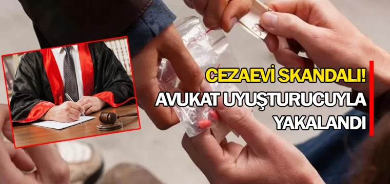 Cezaevi skandalı! Avukat uyuşturucuyla yakalandı