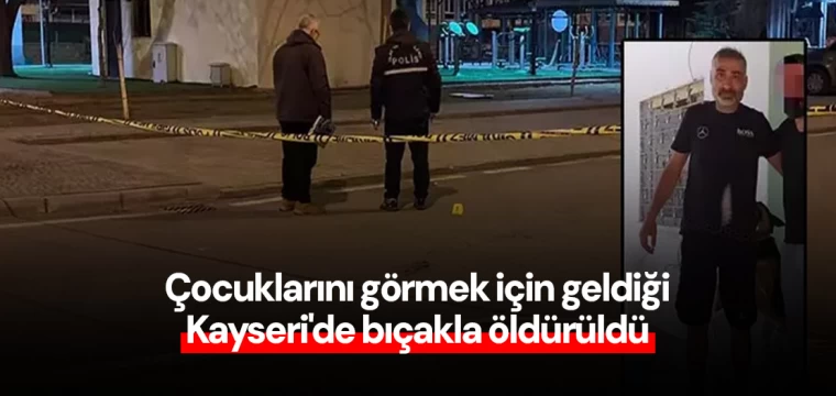 Çocuklarını görmek için geldiği Kayseri'de bıçakla öldürüldü