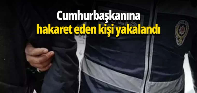 Cumhurbaşkanına hakaret eden kişi yakalandı