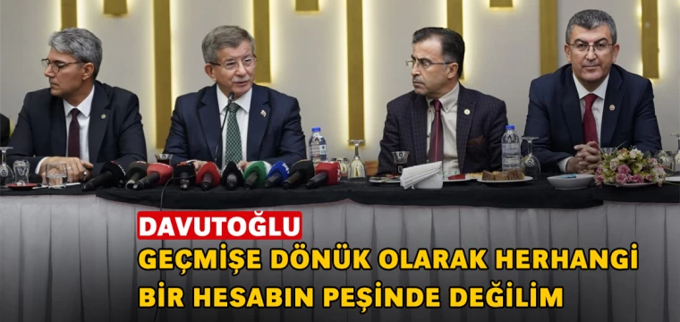 Davutoğlu: Geçmişe dönük olarak herhangi bir hesabın peşinde değilim