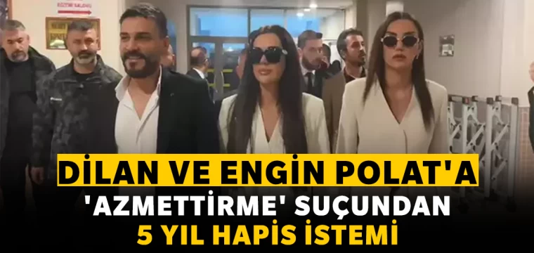 Dilan ve Engin Polat'a 'azmettirme' suçundan 5 yıl hapis istemi