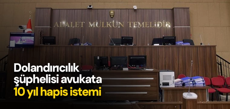 Dolandırıcılık şüphelisi avukata 10 yıl hapis istemi