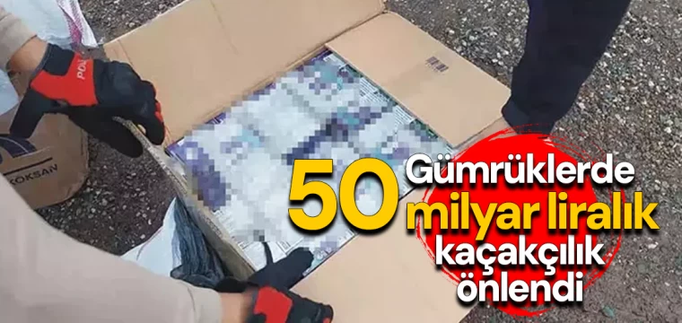 Gümrüklerde 50 milyar liralık kaçakçılık önlendi