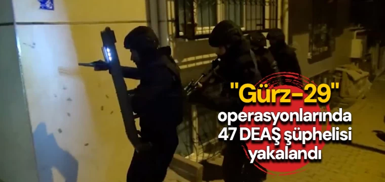 "Gürz-29" operasyonlarında 47 DEAŞ şüphelisi yakalandı