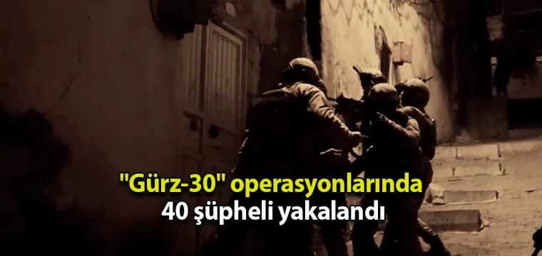 "Gürz-30" operasyonlarında 40 şüpheli yakalandı