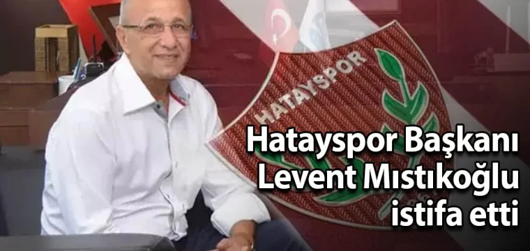 Hatayspor Başkanı Levent Mıstıkoğlu istifa etti