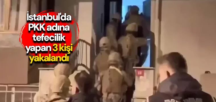 İstanbul'da PKK adına tefecilik yapan 3 kişi yakalandı