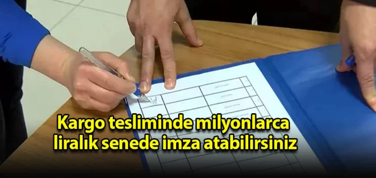 Kargo Tesliminde Milyonlarca Liralık Senede İmza Atabilirsiniz