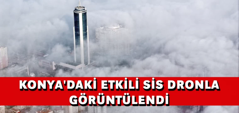 Konya'daki etkili sis dronla görüntülendi