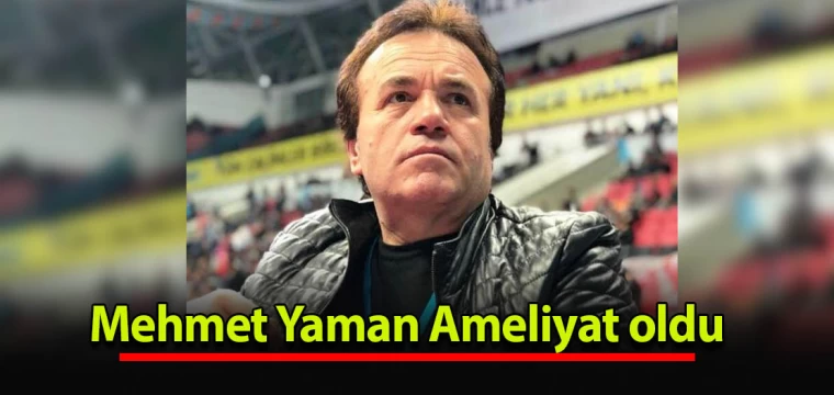 Mehmet Yaman Ameliyat oldu