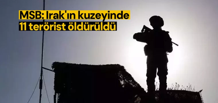 MSB: Irak'ın kuzeyinde 11 terörist öldürüldü