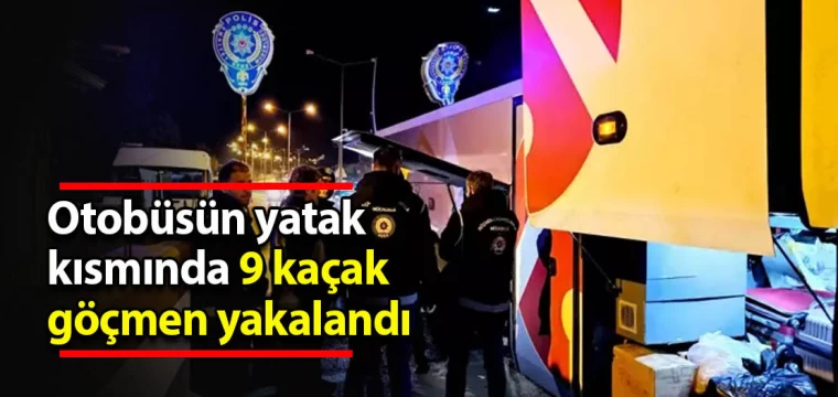 Otobüsün yatak kısmında 9 kaçak göçmen yakalandı