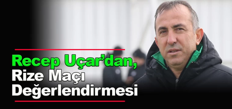 Recep Uçar’dan, Rize Maçı Değerlendirmesi