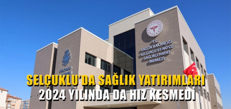 Selçuklu'da Sağlık Yatırımları 2024 Yılında Da Hız Kesmedi