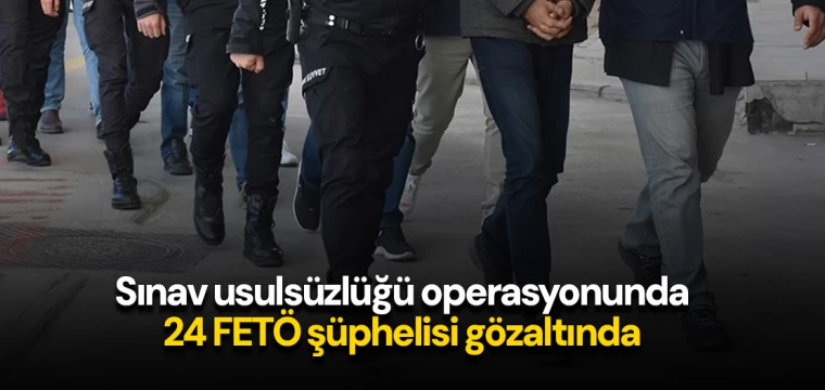 Sınav usulsüzlüğü operasyonunda 24 FETÖ şüphelisi gözaltında