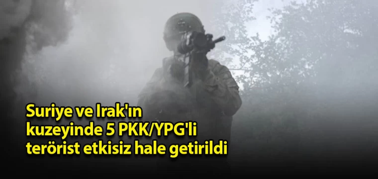 Suriye ve Irak'ın kuzeyinde 5 PKK/YPG'li terörist etkisiz hale getirildi