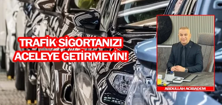 Trafik sigortanızı aceleye getirmeyin!